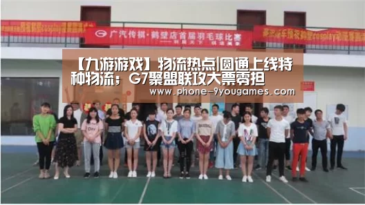 【九游游戏】物流热点|圆通上线特种物流;G7聚盟联攻大票零担(图3) 九游游戏