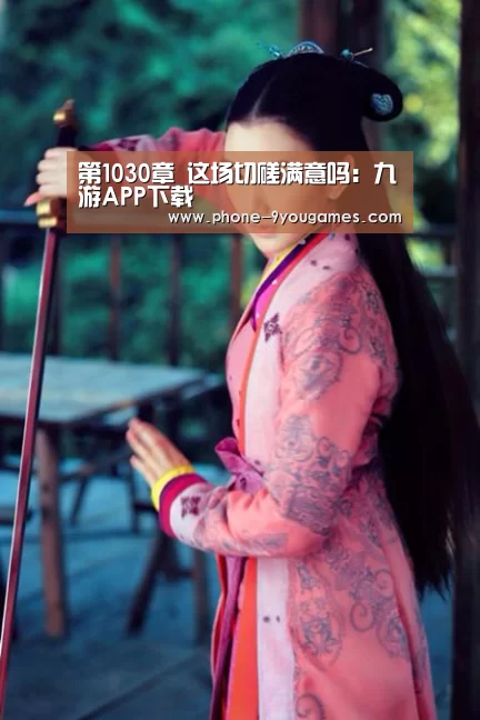 第1030章 这场切磋满意吗:九游APP下载(图3) 九游游戏中心