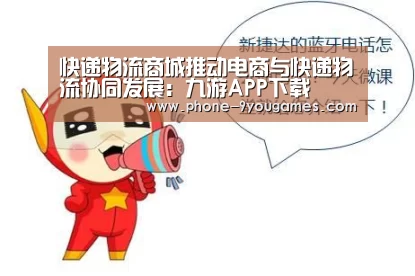 快递物流商城推动电商与快递物流协同发展:九游APP下载(图3) 九游官网