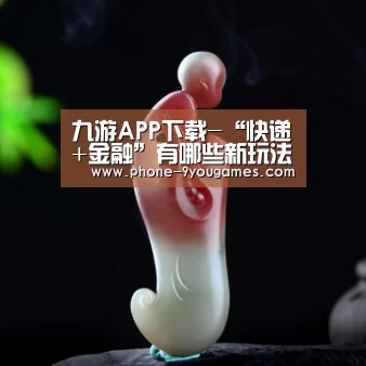 九游APP下载-“快递+金融”有哪些新玩法?(图1) 九游官网