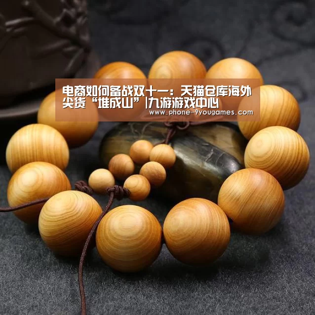 电商如何备战双十一:天猫仓库海外尖货“堆成山”|九游游戏中心(图4) 九游游戏